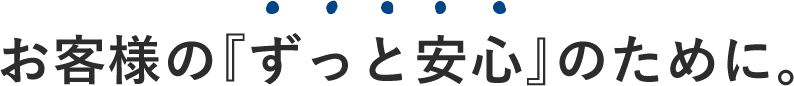 お客様の『ずっと安心』のために。